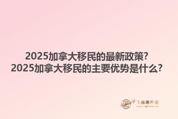 2025加拿大移民的最新政策？2025加拿大移民的主要优势是什么？1.jpg