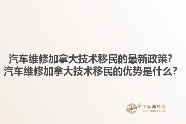 汽车维修加拿大技术移民的最新政策？汽车维修加拿大技术移民的优势是什么？1.jpg