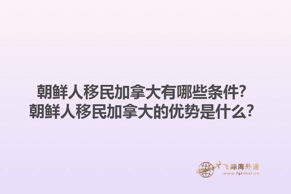 朝鲜人移民加拿大有哪些条件？朝鲜人移民加拿大的优势是什么？1.jpg