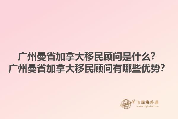 广州曼省加拿大移民顾问是什么？广州曼省加拿大移民顾问有哪些优势？1.jpg