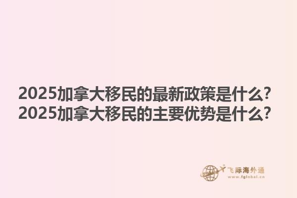 2025加拿大移民的最新政策是什么？2025加拿大移民的主要优势是什么？1.jpg