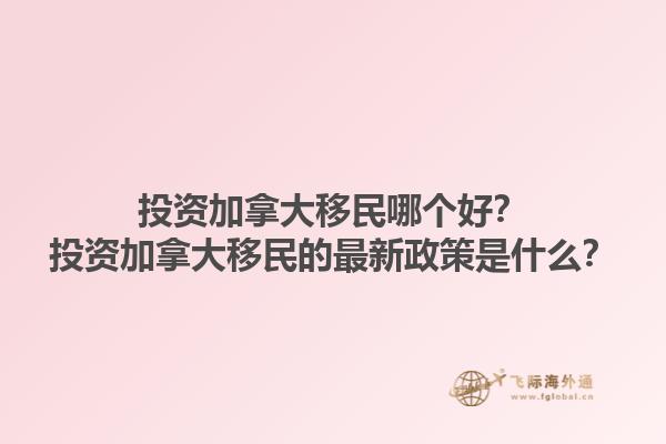 投资加拿大移民哪个好？投资加拿大移民的最新政策是什么？1.jpg