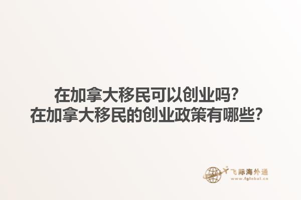 在加拿大移民可以创业吗？在加拿大移民的创业政策有哪些？1.jpg