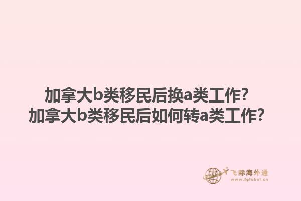加拿大b类移民后换a类工作？加拿大b类移民后如何转a类工作？1.jpg