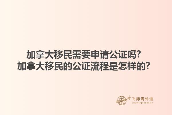 加拿大移民需要申请公证吗？加拿大移民的公证流程是怎样的？1.jpg