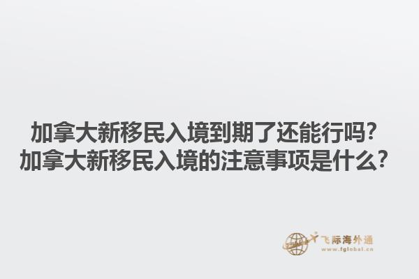 加拿大新移民入境到期了还能行吗？加拿大新移民入境的注意事项是什么？1.jpg