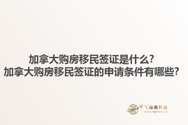 加拿大购房移民签证是什么？加拿大购房移民签证的申请条件有哪些？1.jpg
