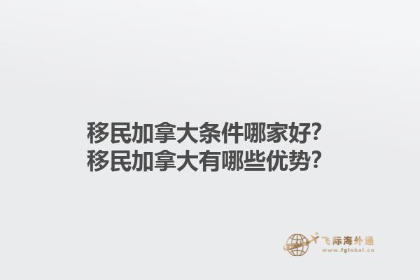 移民加拿大条件哪家好？移民加拿大有哪些优势？1.jpg