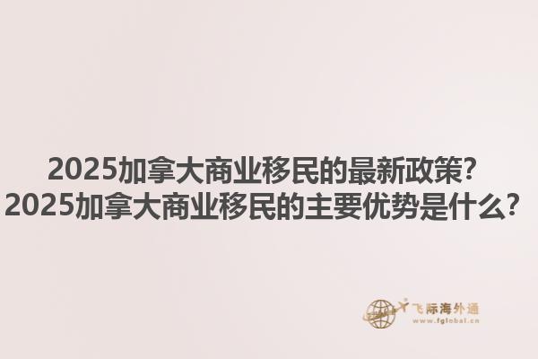 2025加拿大商业移民的最新政策？2025加拿大商业移民的主要优势是什么？1.jpg