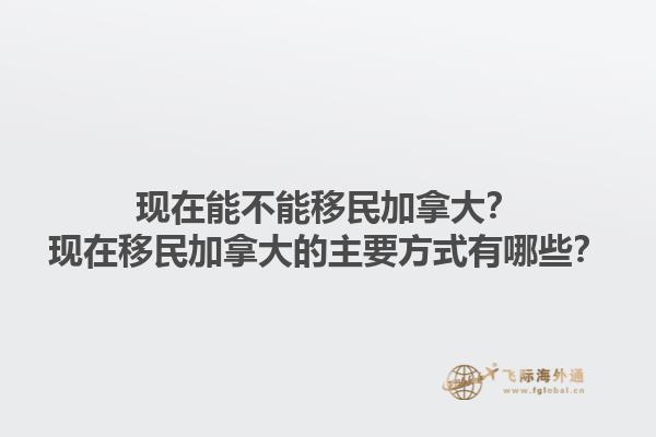 现在能不能移民加拿大？现在移民加拿大的主要方式有哪些？1.jpg