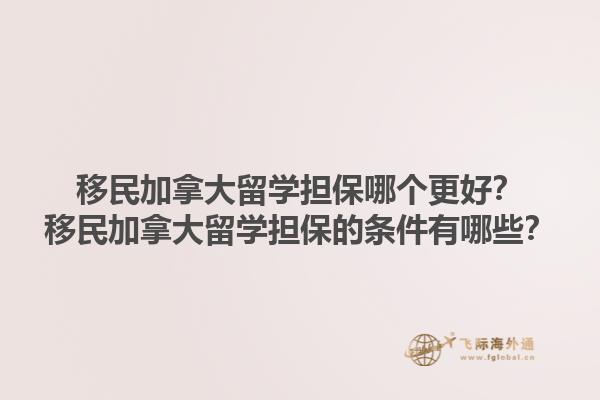 移民加拿大留学担保哪个更好？移民加拿大留学担保的条件有哪些？1.jpg