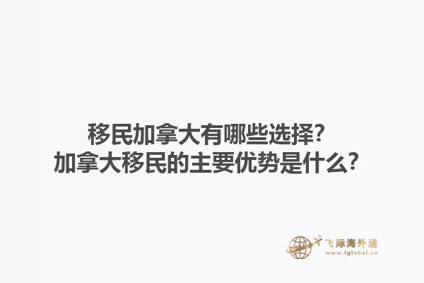 移民加拿大有哪些选择？加拿大移民的主要优势是什么？1.jpg
