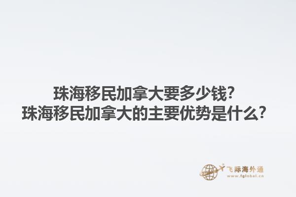 珠海移民加拿大要多少钱？珠海移民加拿大的主要优势是什么？1.jpg