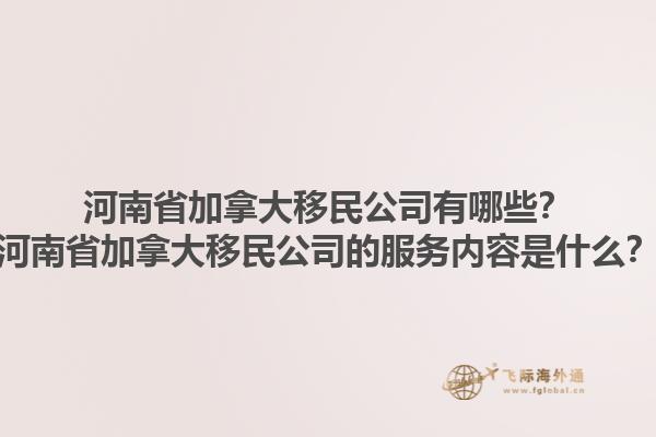 河南省加拿大移民公司有哪些？河南省加拿大移民公司的服务内容是什么？1.jpg