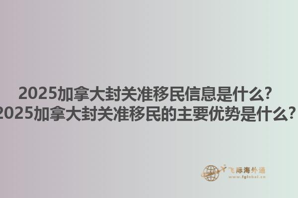 2025加拿大封关准移民信息是什么？2025加拿大封关准移民的主要优势是什么？1.jpg