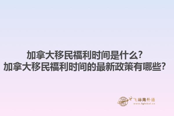 加拿大移民福利时间是什么？加拿大移民福利时间的最新政策有哪些？1.jpg