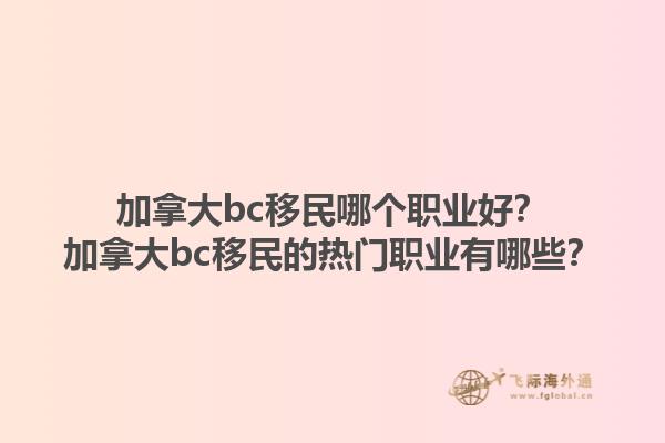加拿大bc移民哪个职业好？加拿大bc移民的热门职业有哪些？1.jpg