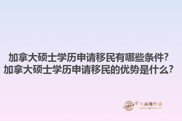 加拿大硕士学历申请移民有哪些条件？加拿大硕士学历申请移民的优势是什么？1.jpg