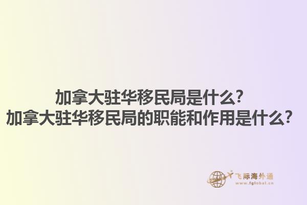 加拿大驻华移民局是什么？加拿大驻华移民局的职能和作用是什么？1.jpg