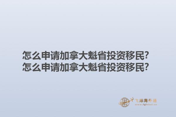 怎么申请加拿大魁省投资移民？怎么申请加拿大魁省投资移民？1.jpg