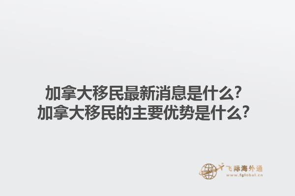 加拿大移民最新消息是什么？加拿大移民的主要优势是什么？1.jpg