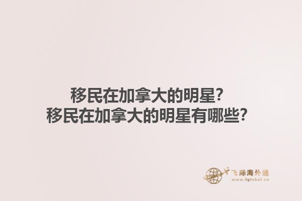 移民在加拿大的明星？移民在加拿大的明星有哪些？1.jpg