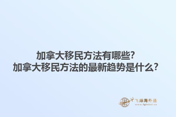 加拿大移民方法有哪些？加拿大移民方法的最新趋势是什么？1.jpg