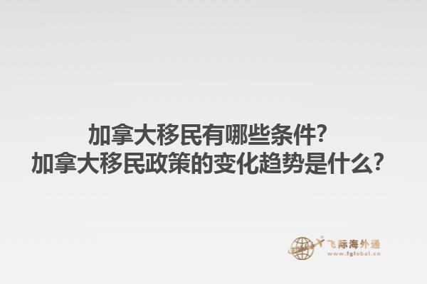 加拿大移民有哪些条件？加拿大移民政策的变化趋势是什么？1.jpg
