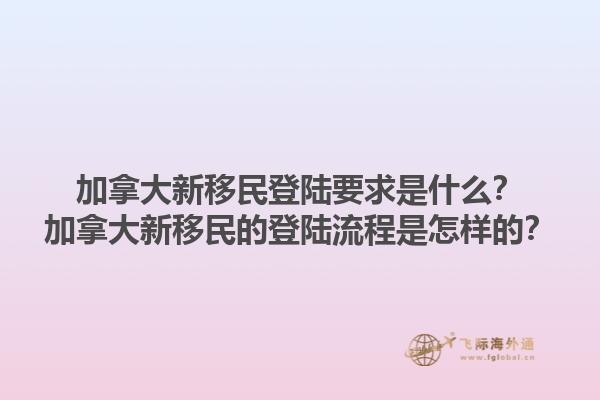 加拿大新移民登陆要求是什么？加拿大新移民的登陆流程是怎样的？1.jpg