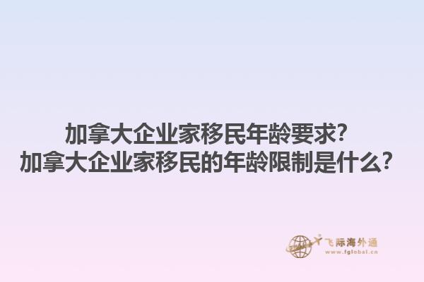 加拿大企业家移民年龄要求？加拿大企业家移民的年龄限制是什么？1.jpg