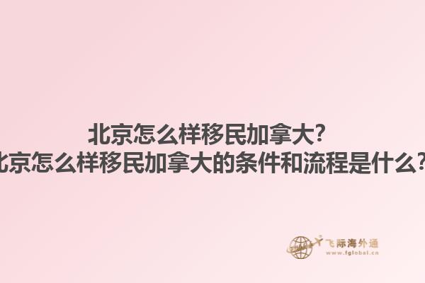 北京怎么样移民加拿大？北京怎么样移民加拿大的条件和流程是什么？1.jpg