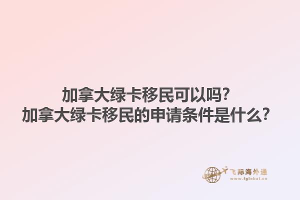 加拿大绿卡移民可以吗？加拿大绿卡移民的申请条件是什么？1.jpg