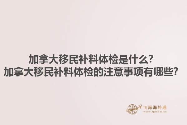 加拿大移民补料体检是什么？加拿大移民补料体检的注意事项有哪些？1.jpg