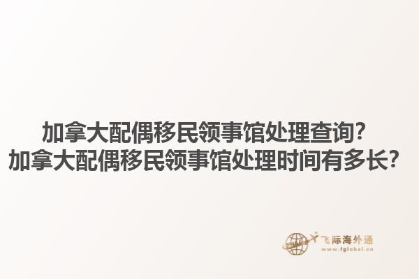 加拿大配偶移民领事馆处理查询？加拿大配偶移民领事馆处理时间有多长？1.jpg