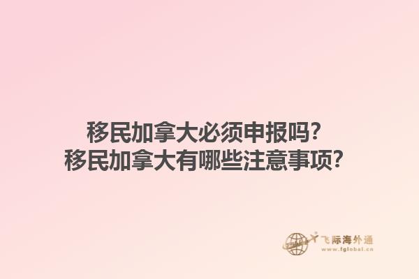 移民加拿大必须申报吗？移民加拿大有哪些注意事项？1.jpg