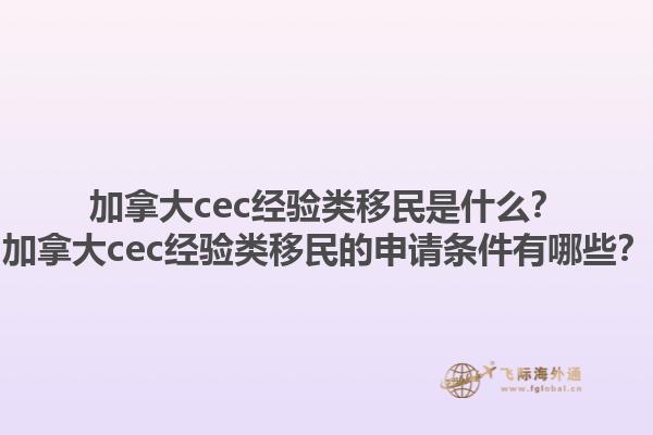 加拿大cec经验类移民是什么？加拿大cec经验类移民的申请条件有哪些？1.jpg