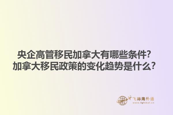 央企高管移民加拿大有哪些条件？加拿大移民政策的变化趋势是什么？1.jpg