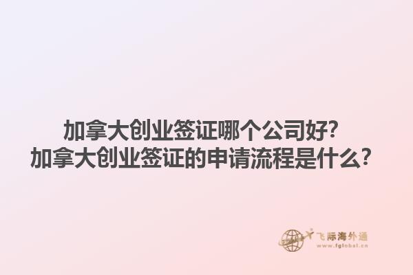 加拿大创业签证哪个公司好？加拿大创业签证的申请流程是什么？1.jpg
