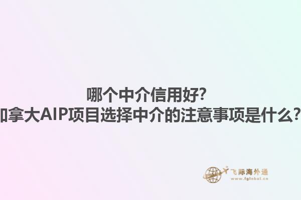 哪个中介信用好？加拿大AIP项目选择中介的注意事项是什么？1.jpg
