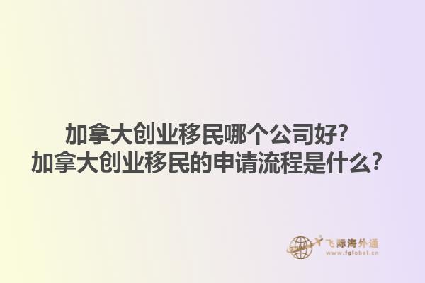 加拿大创业移民哪个公司好？加拿大创业移民的申请流程是什么？1.jpg