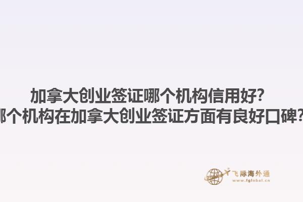 加拿大创业签证哪个机构信用好？哪个机构在加拿大创业签证方面有良好口碑？1.jpg