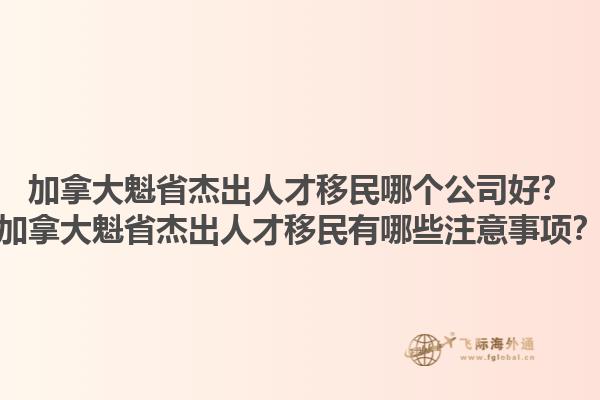 加拿大魁省杰出人才移民哪个公司好？加拿大魁省杰出人才移民有哪些注意事项？1.jpg