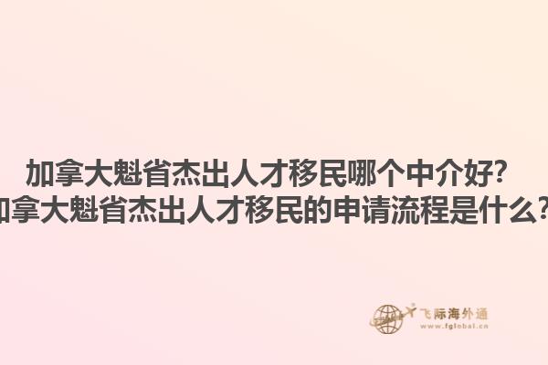 加拿大魁省杰出人才移民哪个中介好？加拿大魁省杰出人才移民的申请流程是什么？1.jpg