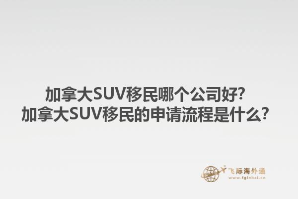 加拿大SUV移民哪个公司好？加拿大SUV移民的申请流程是什么？1.jpg