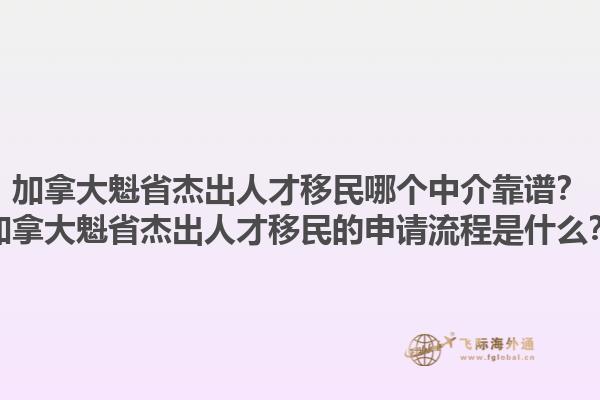加拿大魁省杰出人才移民哪个中介靠谱？加拿大魁省杰出人才移民的申请流程是什么？1.jpg