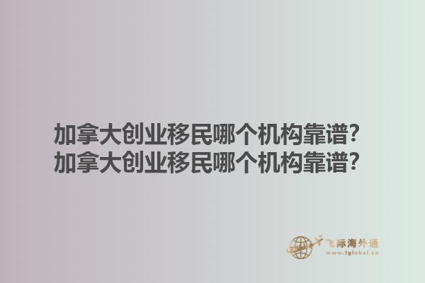 加拿大创业移民哪个机构靠谱？加拿大创业移民哪个机构靠谱？1.jpg