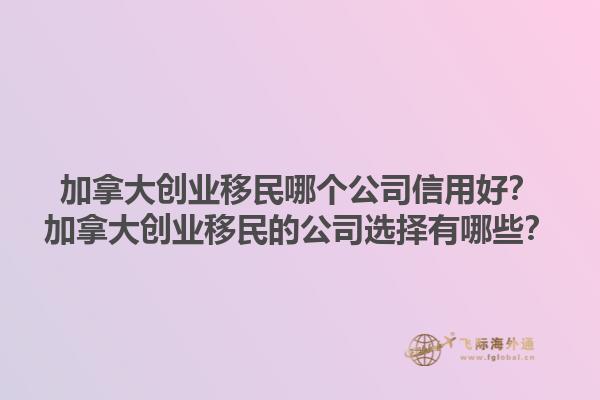 加拿大创业移民哪个公司信用好？加拿大创业移民的公司选择有哪些？1.jpg