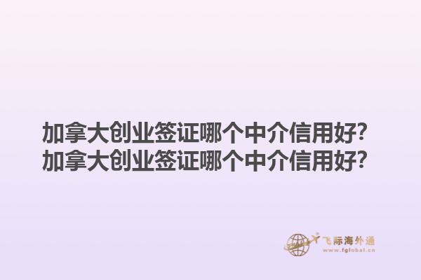 加拿大创业签证哪个中介信用好？加拿大创业签证哪个中介信用好？1.jpg