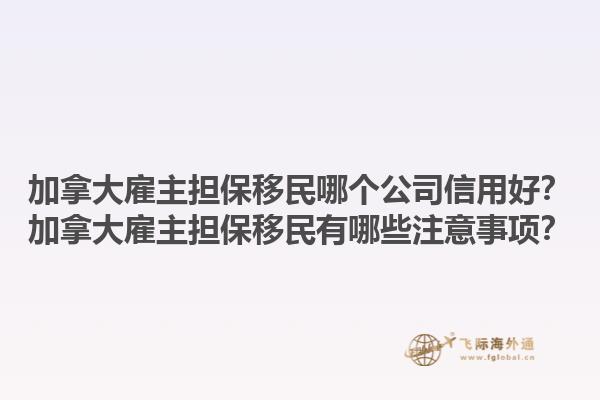 加拿大雇主担保移民哪个公司信用好？加拿大雇主担保移民有哪些注意事项？1.jpg