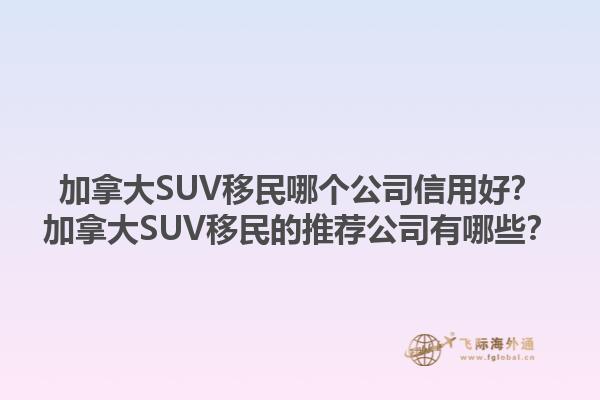 加拿大SUV移民哪个公司信用好？加拿大SUV移民的推荐公司有哪些？1.jpg